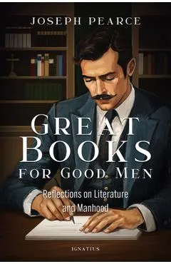 Great Books for Good Men: Reflections on Literature and Manhood - Joseph Pearce