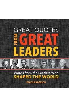 Great Quotes from Great Leaders: Words from the Leaders Who Shaped the World - Peggy Anderson