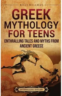 Greek Mythology for Teens: Enthralling Tales and Myths from Ancient Greece - Billy Wellman