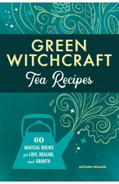 Green Witchcraft Tea Recipes: 60 Magical Brews for Love, Healing, and Growth - Autumn Willow