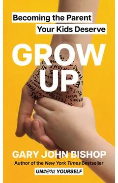 Grow Up: Becoming the Parent Your Kids Deserve - Gary John Bishop