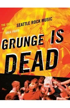 Grunge Is Dead: The Oral History of Seattle Rock Music - Greg Prato
