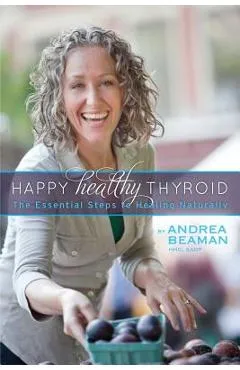 Happy Healthy Thyroid - The Essential Steps to Healing Naturally - Andrea Beaman