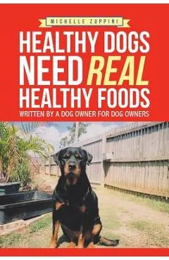 Healthy Dogs Need Real Healthy Foods: Written by a Dog Owner for Dog Owners - Michelle Zuppini