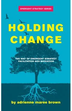 Holding Change: The Way of Emergent Strategy Facilitation and Mediation - Adrienne Maree Brown