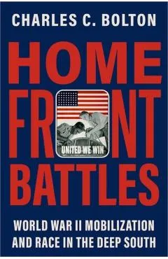Home Front Battles: World War II Mobilization and Race in the Deep South - Charles C. Bolton