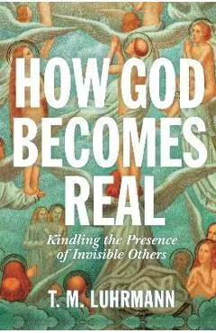 How God Becomes Real: Kindling the Presence of Invisible Others - T. M. Luhrmann