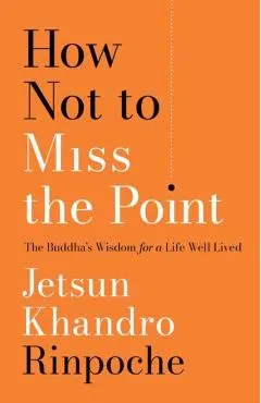 How Not to Miss the Point: The Buddha's Wisdom for a Life Well Lived - Jetsun Khandro Rinpoche