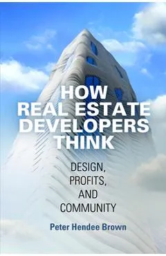 How Real Estate Developers Think: Design, Profits, and Community - Peter Hendee Brown