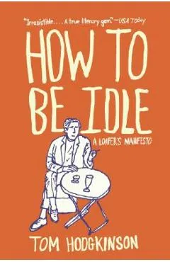 How to Be Idle: A Loafer's Manifesto - Tom Hodgkinson