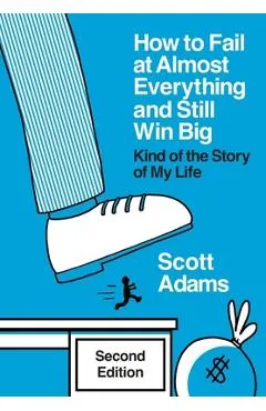 How to Fail at Almost Everything and Still Win Big: Kind of the Story of My Life - Scott Adams