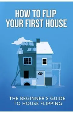 How To Flip Your First House: The Beginner's Guide To House Flipping - Jeff Leighton