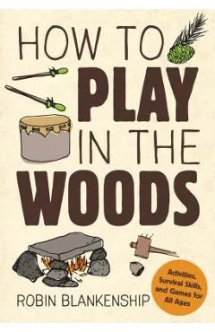 How to Play in the Woods: Activities, Survival Skills, and Games for All Ages - Robin Blankenship