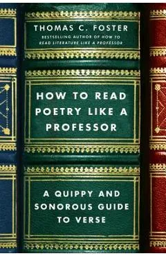 How to Read Poetry Like a Professor: A Quippy and Sonorous Guide to Verse - Thomas C. Foster