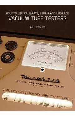 How to Use, Calibrate, Repair and Upgrade Vacuum Tube Testers - Igor S. Popovich