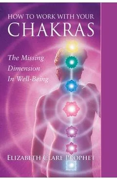 How to Work with Your Chakras: The Missing Dimension in Well-Being - Elizabeth Clare Prophet