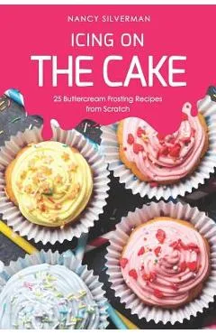 Icing on the Cake: 25 Buttercream Frosting Recipes from Scratch - Nancy Silverman