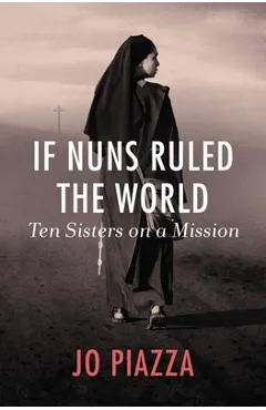 If Nuns Ruled the World: Ten Sisters on a Mission - Jo Piazza