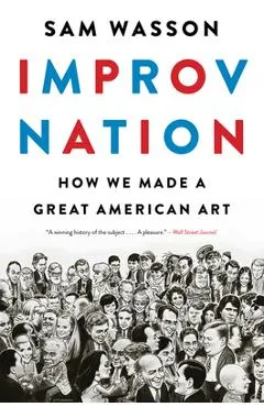 Improv Nation: How We Made a Great American Art - Sam Wasson