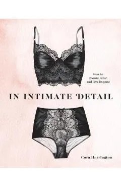 In Intimate Detail: How to Choose, Wear, and Love Lingerie - Cora Harrington