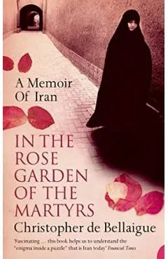 In the Rose Garden of the Martyrs: A Memoir of Iran - Christopher De Bellaigue