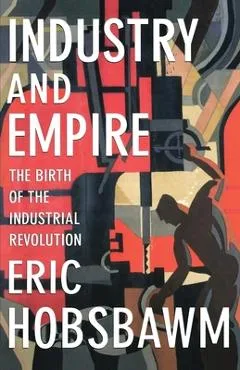 Industry and Empire: The Birth of the Industrial Revolution - Eric Hobsbawm