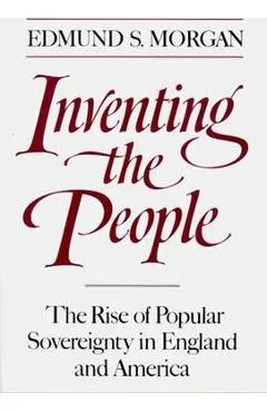 Inventing the People: The Rise of Popular Sovereignty in England and America - Edmund S. Morgan