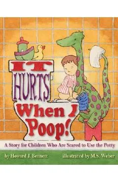 It Hurts When I Poop! a Story for Children Who Are Scared to Use the Potty - Howard J. Bennett