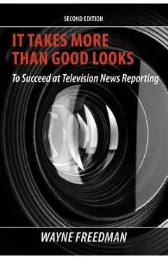 It Takes More Than Good Looks: To Succeed at Television News Reporting - Wayne Freedman