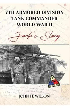 Jack's Story: 7th Armored Division Tank Commander World War II - John H. Wilson
