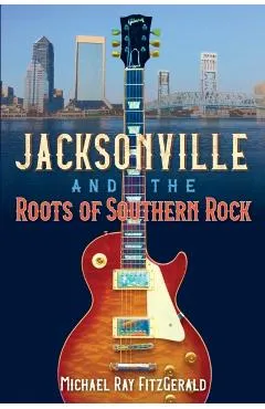 Jacksonville and the Roots of Southern Rock - Michael Ray Fitzgerald