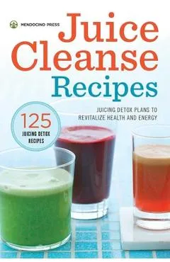 Juice Cleanse Recipes: Juicing Detox Plans to Revitalize Health and Energy - Mendocino Press