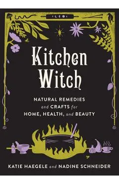 Kitchen Witch: Natural Remedies and Crafts for Home, Health, and Beauty - Katie Haegele