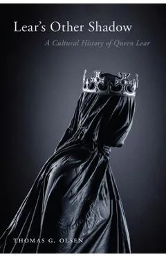 Lear's Other Shadow: A Cultural History of Queen Lear - Thomas G. Olsen