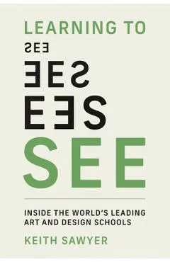 Learning to See: Inside the World's Leading Art and Design Schools - Keith Sawyer
