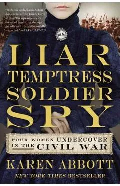 Liar, Temptress, Soldier, Spy: Four Women Undercover in the Civil War - Karen Abbott