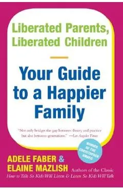 Liberated Parents, Liberated Children: Your Guide to a Happier Family - Adele Faber