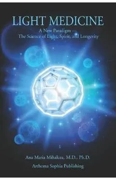 Light Medicine: A New Paradigm - The Science of Light, Spirit, and Longevity - Ana Maria Mihalcea