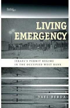 Living Emergency: Israel's Permit Regime in the Occupied West Bank - Yael Berda