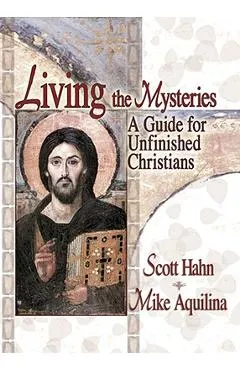Living the Mysteries: A Guide for Unfinished Christians - Scott Hahn