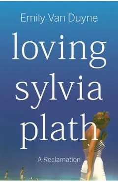 Loving Sylvia Plath: A Reclamation - Emily Van Duyne
