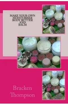 Make your own moisturiser, body butter, and balm: recipes for natural products - Bracken Thompson