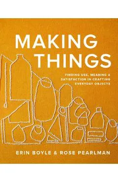 Making Things: Finding Use, Meaning, and Satisfaction in Crafting Everyday Objects - Erin Boyle
