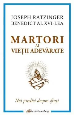 Martori ai vietii adevarate. Noi predici despre sfinti - Joseph Ratzinger (Benedict al XVI-lea)