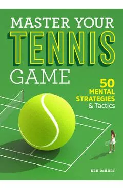 Master Your Tennis Game: 50 Mental Strategies and Tactics - Ken Dehart