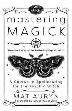 Mastering Magick: A Course in Spellcasting for the Psychic Witch - Mat Auryn
