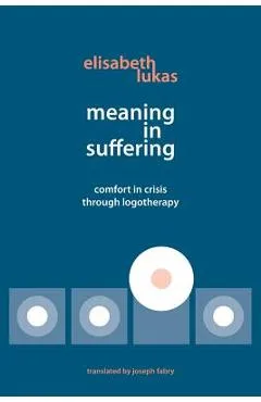 Meaning in Suffering: Comfort in Crisis through Logotherapy - Elisabeth S. Lukas