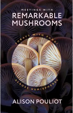 Meetings with Remarkable Mushrooms: Forays with Fungi Across Hemispheres - Alison Pouliot