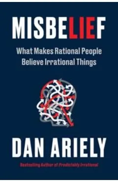 Misbelief: What Makes Rational People Believe Irrational Things - Dan Ariely