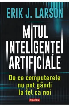 Mitul inteligentei artificiale. De ce computerele nu pot gandi la fel ca noi - Erik J. Larson